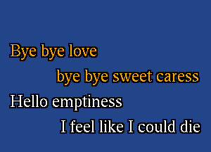 Bye bye love

bye bye sweet caress

Hello emptiness
I feel like I could die