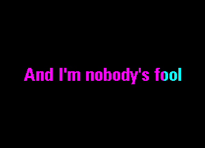 And I'm nobody's fool