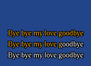Bye bye my love goodbye
Bye bye my love goodbye

Bye bye my love goodbye