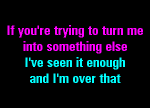 If you're trying to turn me
into something else
I've seen it enough

and I'm over that