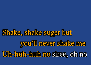 Shake, shake suger but

you'll never shake me
Uh-huh-huh no siree, oh no