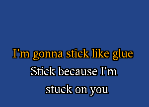 I'm gonna stick like glue

Stick because I'm
stuck on you