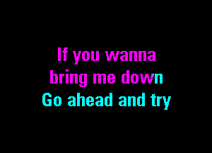 If you wanna

bring me down
Go ahead and try