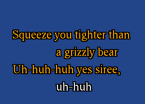Squeeze you tighter than

a grizzly bear
Uh-huh-huh yes siree,
uh-huh