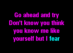 Go ahead and try
Don't know you think

you know me like
yourself but I fear