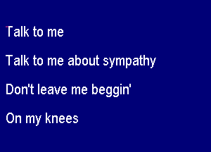 Talk to me

Talk to me about sympathy

Don't leave me beggin'

On my knees