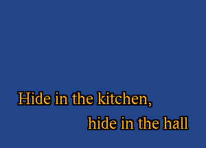 Hide in the kitchen,

hide in the hall
