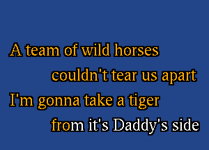 A team of wild horses
couldn't tear us apart

I'm gonna take a tiger

from it's Daddy's side
