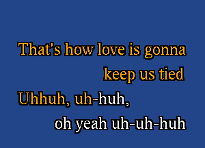 That's how love is gonna
keep us tied
Uhhuh, uh-huh,

oh yeah uh-uh-huh