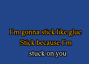 I'm gonna stick like glue

Stick because I'm
stuck on you