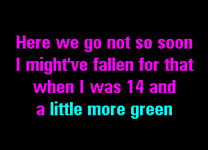 Here we go not so soon
I might've fallen for that
when I was 14 and
a little more green