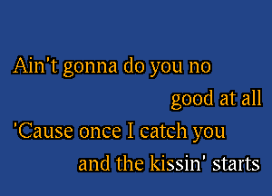 Ain't gonna do you no
good at all

'Cause once I catch you

and the kissin' starts