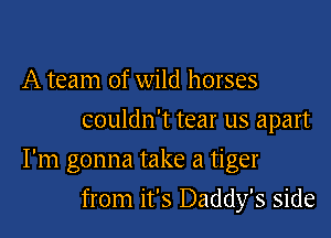 A team of wild horses
couldn't tear us apart

I'm gonna take a tiger

from it's Daddy's side