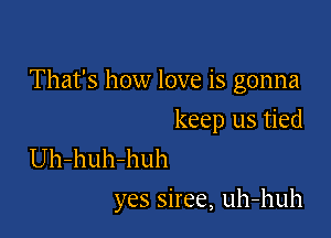 That's how love is gonna
keep us tied
Uh-huh-huh

yes siree, uh-huh