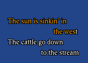 The sun is sinkin' in
the west

The cattle go down

to the stream