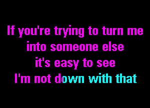 If you're trying to turn me
into someone else
it's easy to see
I'm not down with that