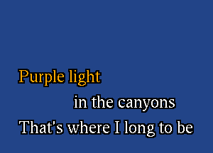 Purple light
in the canyons

That's where I long to be