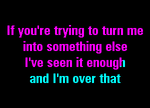 If you're trying to turn me
into something else
I've seen it enough

and I'm over that