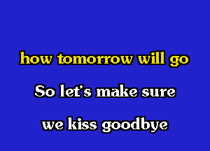 how tomorrow will go

So let's make sure

we kiss goodbye