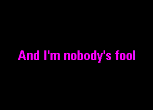 And I'm nobody's fool