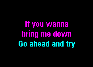 If you wanna

bring me down
Go ahead and try