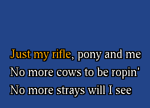 J ust my rifle, pony and me

No more cows to be ropin'

No more strays will I see