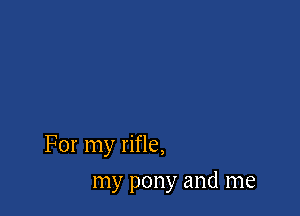 For my rifle,

my pony and me