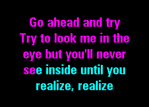 Go ahead and try
1Tytolooklneinthe
eye but you'll never
see inside until you

realize, realize I