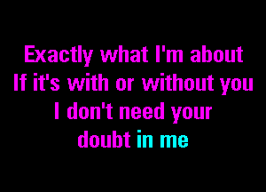 Exactly what I'm about
If it's with or without you

I don't need your
doubt in me