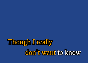 Though I really

don't want to know