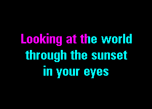 Looking at the world

through the sunset
in your eyes