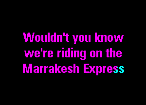 Wouldn't you know

we're riding on the
Marrakesh Express