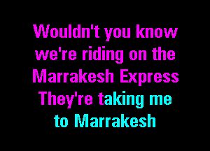 Wouldn't you know
we're riding on the
Marrakesh Express
They're taking me

to Marrakesh l