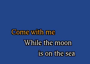 Come with me

While the moon
is on the sea