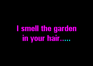I smell the garden

in your hair .....