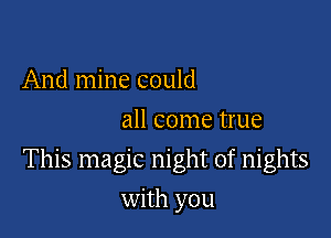 And mine could
all come true

This magic night of nights

with you