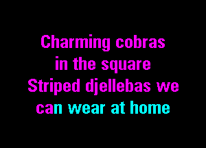 Charming cohras
in the square

Striped diellehas we
can wear at home