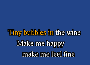 Tiny bubbles in the wine

Make me happy

make me feel fine
