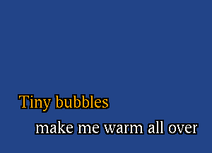 Tiny bubbles
make me warm all over