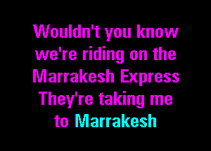 Wouldn't you know
we're riding on the
Marrakesh Express
They're taking me

to Marrakesh l