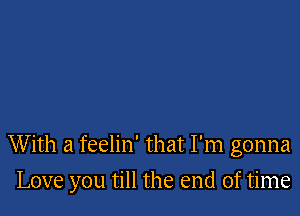 W ith a feelin' that I'm gonna

Love you till the end of time