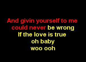 And givin yourself to me
could never be wrong

If the love is true
oh baby
woo ooh