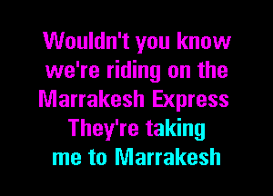 Wouldn't you know
we're riding on the
Marrakesh Express
They're taking
me to Marrakesh