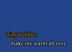 Tiny bubbles
make me warm all over