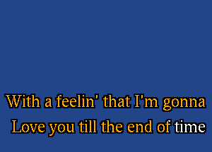 W ith a feelin' that I'm gonna

Love you till the end of time