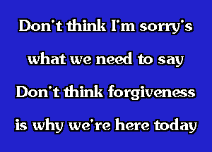 Don't think I'm sorry's
what we need to say
Don't think forgiveness

is why we're here today