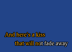 And here's a kiss

that will not fade away