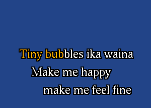 Tiny bubbles ika waina

Make me happy

make me feel fine