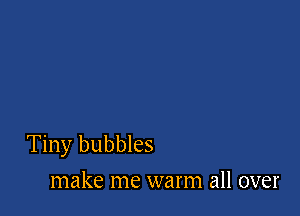 Tiny bubbles
make me warm all over