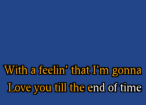 W ith a feelin' that I'm gonna

Love you till the end of time